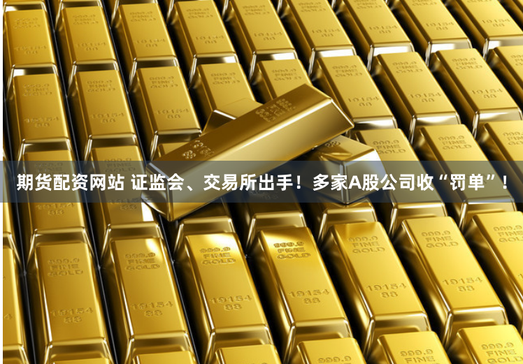 期货配资网站 证监会、交易所出手！多家A股公司收“罚单”！