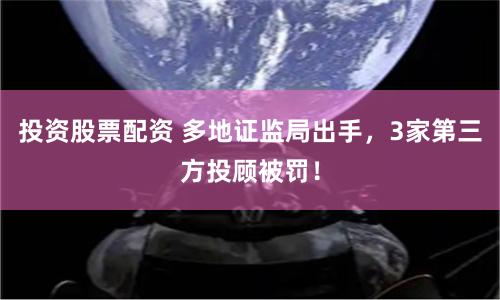 投资股票配资 多地证监局出手，3家第三方投顾被罚！