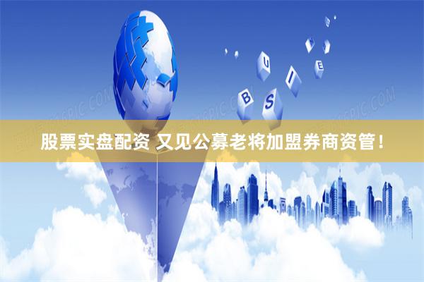 股票实盘配资 又见公募老将加盟券商资管！
