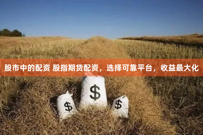 股市中的配资 股指期货配资，选择可靠平台，收益最大化