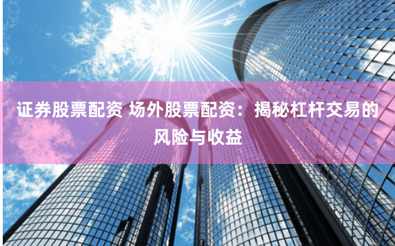 证券股票配资 场外股票配资：揭秘杠杆交易的风险与收益