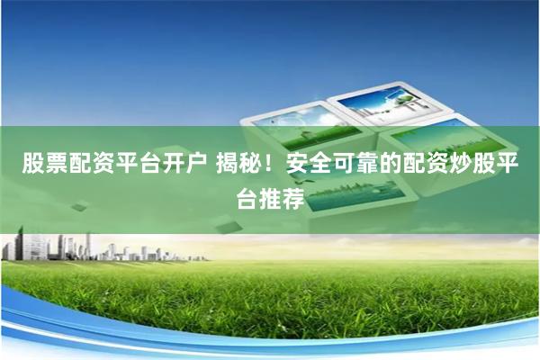 股票配资平台开户 揭秘！安全可靠的配资炒股平台推荐