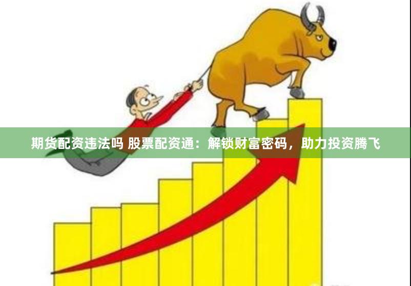 期货配资违法吗 股票配资通：解锁财富密码，助力投资腾飞