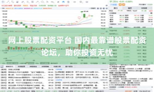 网上股票配资平台 国内最靠谱股票配资论坛，助你投资无忧
