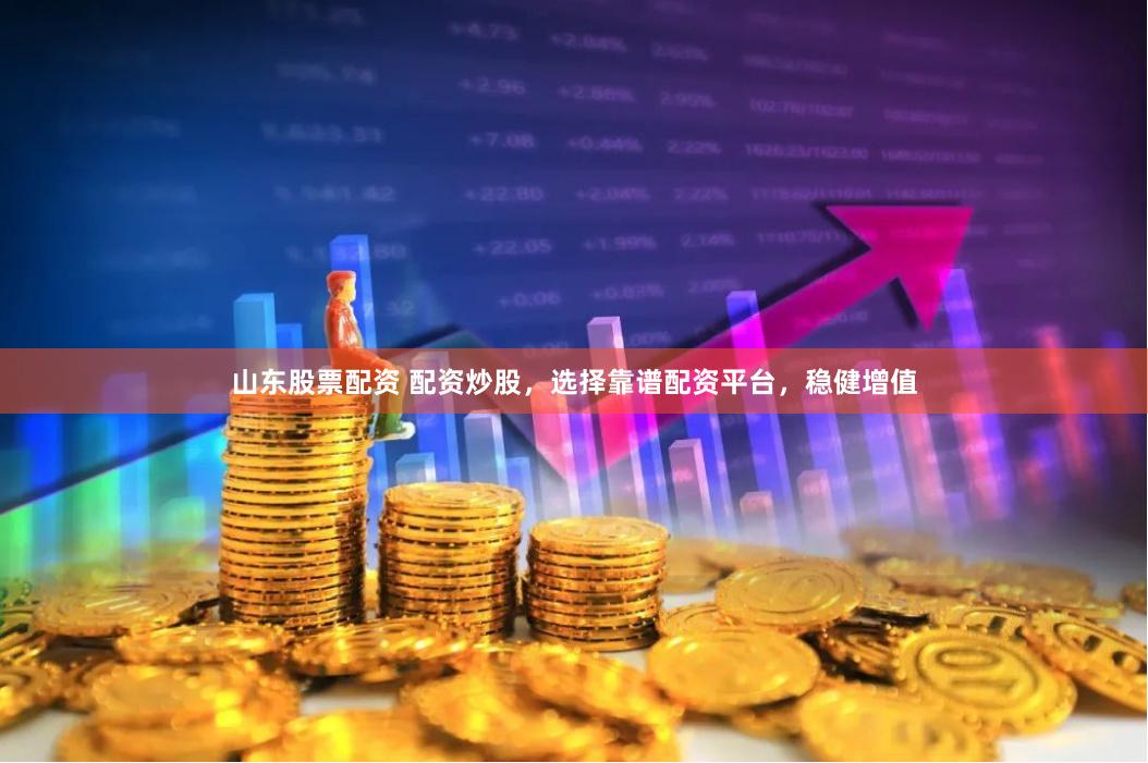 山东股票配资 配资炒股，选择靠谱配资平台，稳健增值