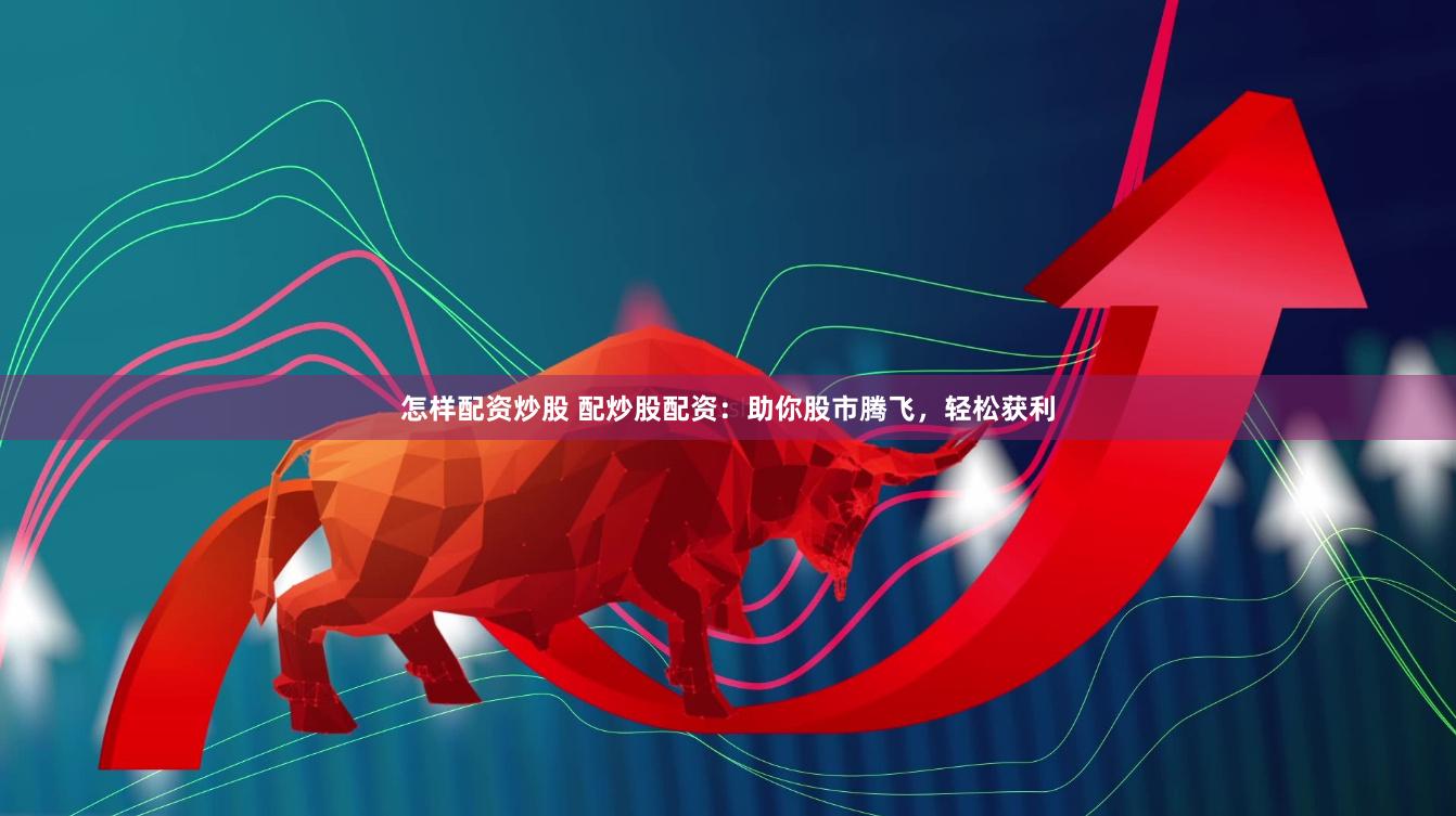 怎样配资炒股 配炒股配资：助你股市腾飞，轻松获利