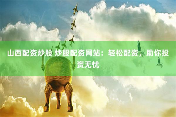 山西配资炒股 炒股配资网站：轻松配资，助你投资无忧