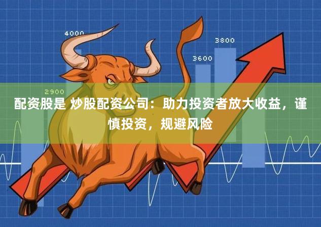 配资股是 炒股配资公司：助力投资者放大收益，谨慎投资，规避风险
