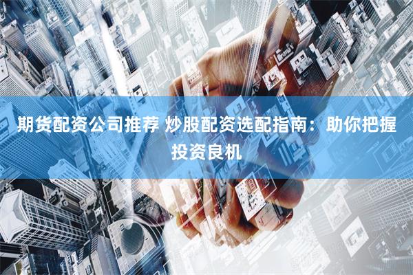 期货配资公司推荐 炒股配资选配指南：助你把握投资良机