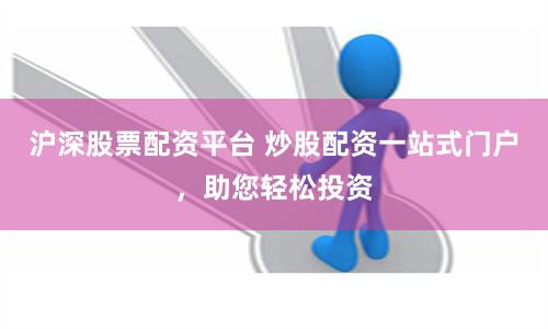 沪深股票配资平台 炒股配资一站式门户，助您轻松投资