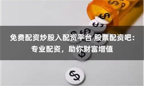 免费配资炒股入配资平台 股票配资吧：专业配资，助你财富增值