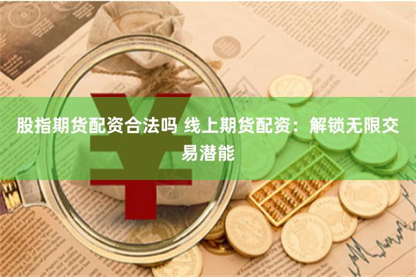 股指期货配资合法吗 线上期货配资：解锁无限交易潜能