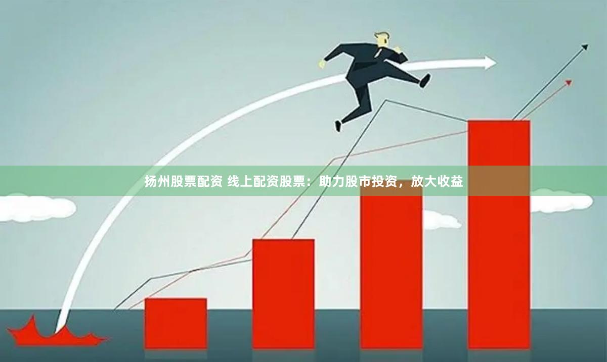 扬州股票配资 线上配资股票：助力股市投资，放大收益