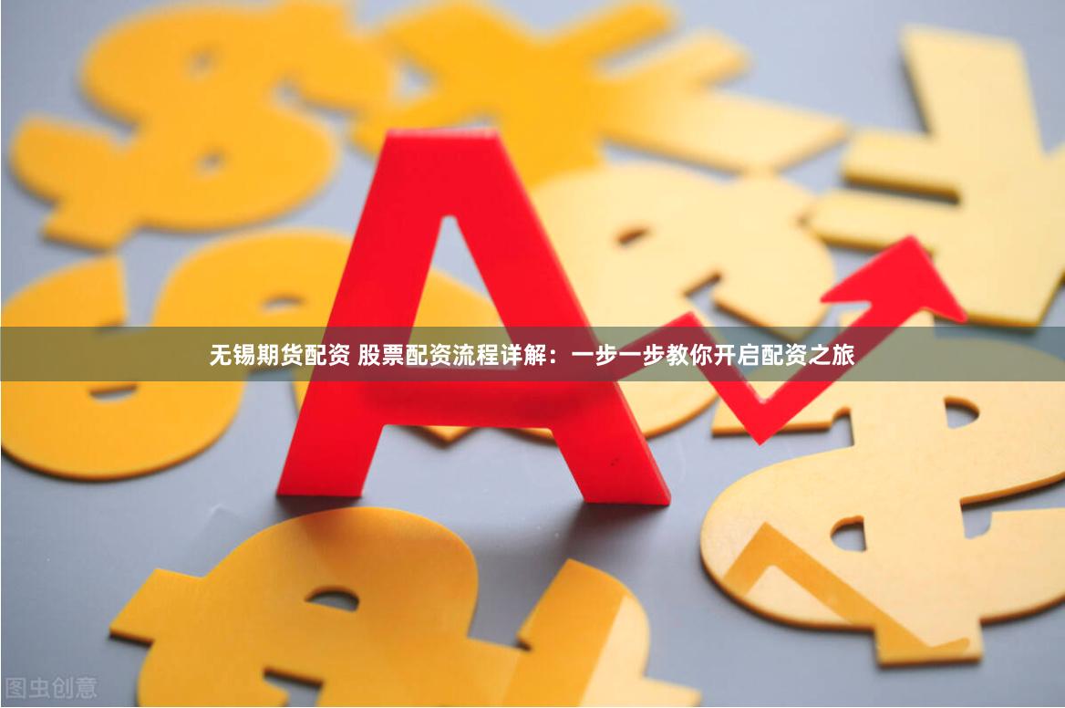 无锡期货配资 股票配资流程详解：一步一步教你开启配资之旅