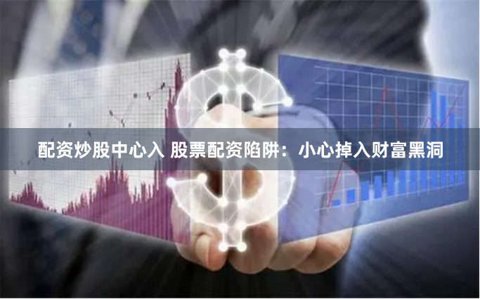配资炒股中心入 股票配资陷阱：小心掉入财富黑洞