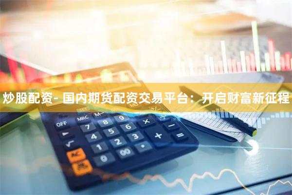 炒股配资- 国内期货配资交易平台：开启财富新征程