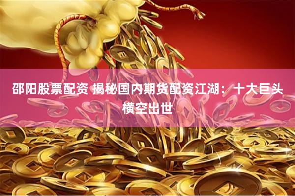 邵阳股票配资 揭秘国内期货配资江湖：十大巨头横空出世