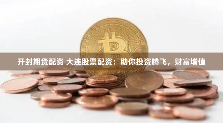 开封期货配资 大连股票配资：助你投资腾飞，财富增值