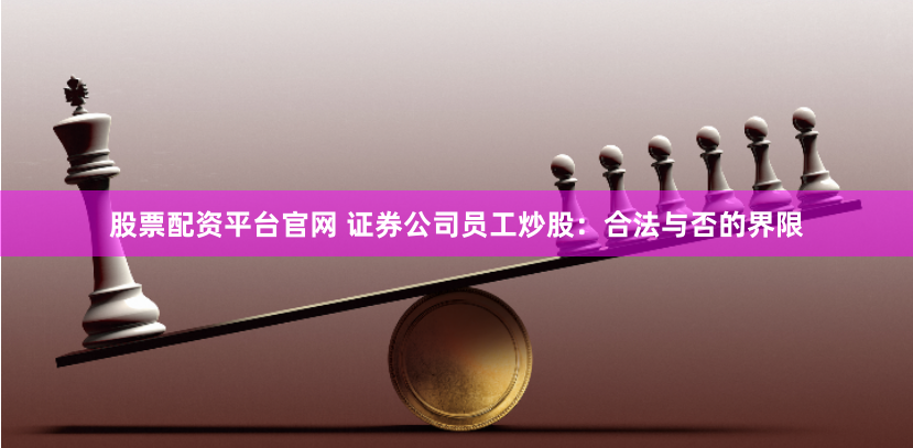 股票配资平台官网 证券公司员工炒股：合法与否的界限