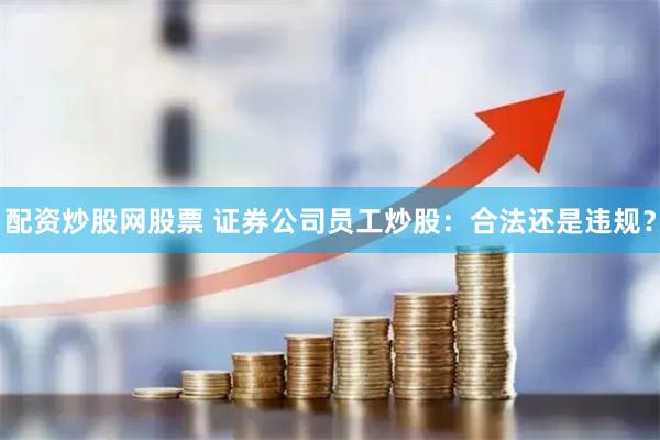 配资炒股网股票 证券公司员工炒股：合法还是违规？