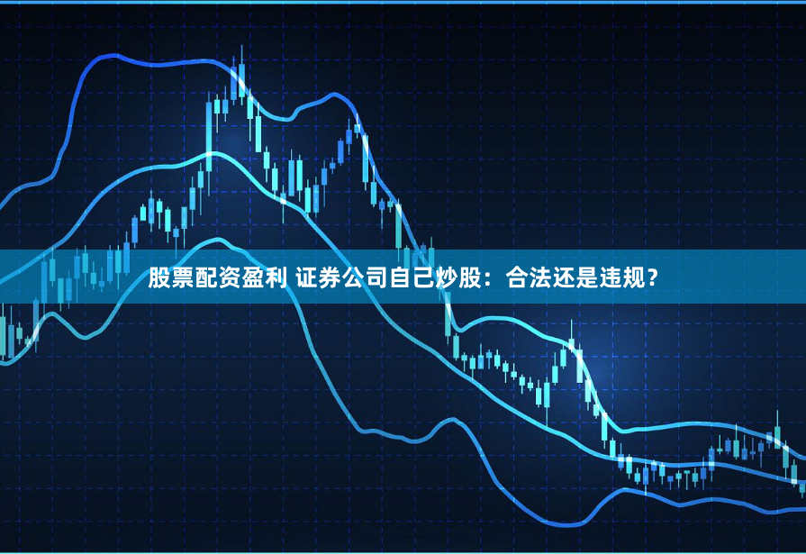 股票配资盈利 证券公司自己炒股：合法还是违规？