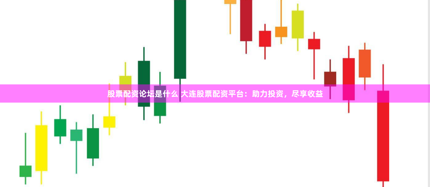 股票配资论坛是什么 大连股票配资平台：助力投资，尽享收益