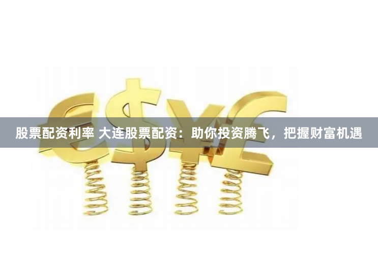 股票配资利率 大连股票配资：助你投资腾飞，把握财富机遇