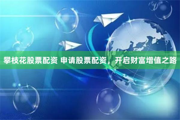 攀枝花股票配资 申请股票配资，开启财富增值之路