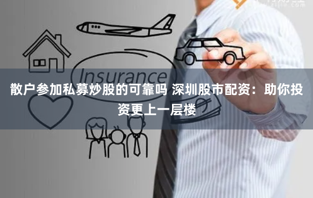 散户参加私募炒股的可靠吗 深圳股市配资：助你投资更上一层楼