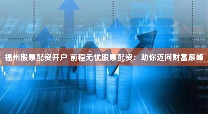 福州股票配资开户 前程无忧股票配资：助你迈向财富巅峰