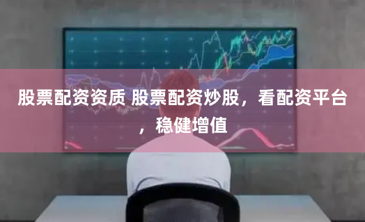 股票配资资质 股票配资炒股，看配资平台，稳健增值