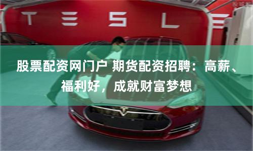 股票配资网门户 期货配资招聘：高薪、福利好，成就财富梦想