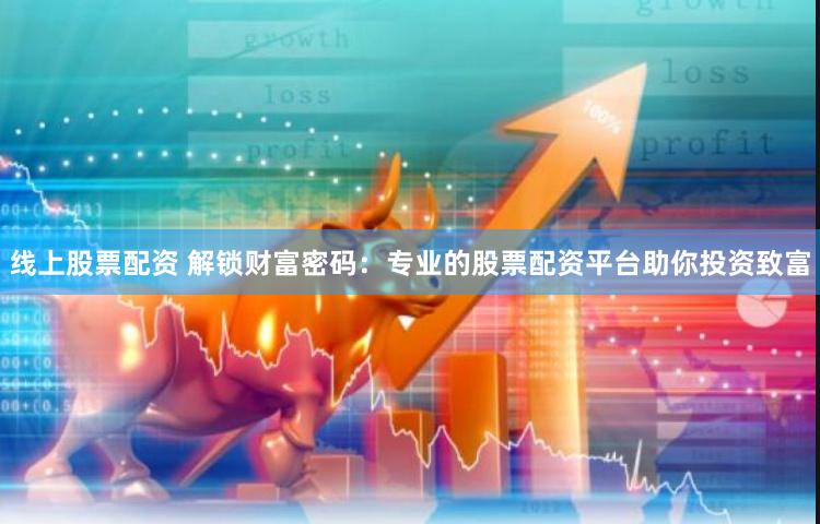 线上股票配资 解锁财富密码：专业的股票配资平台助你投资致富