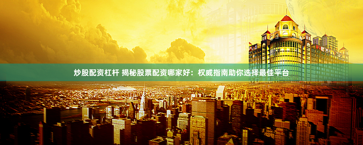 炒股配资杠杆 揭秘股票配资哪家好：权威指南助你选择最佳平台