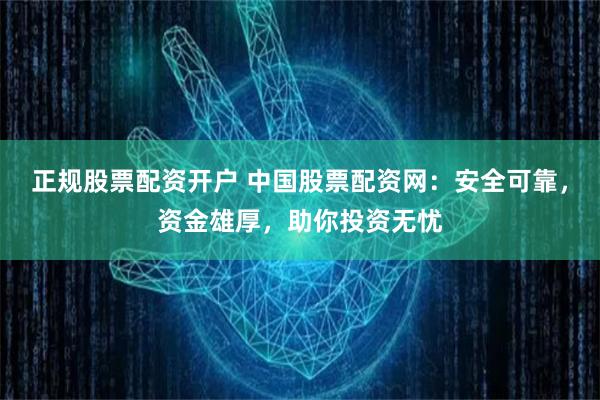 正规股票配资开户 中国股票配资网：安全可靠，资金雄厚，助你投资无忧