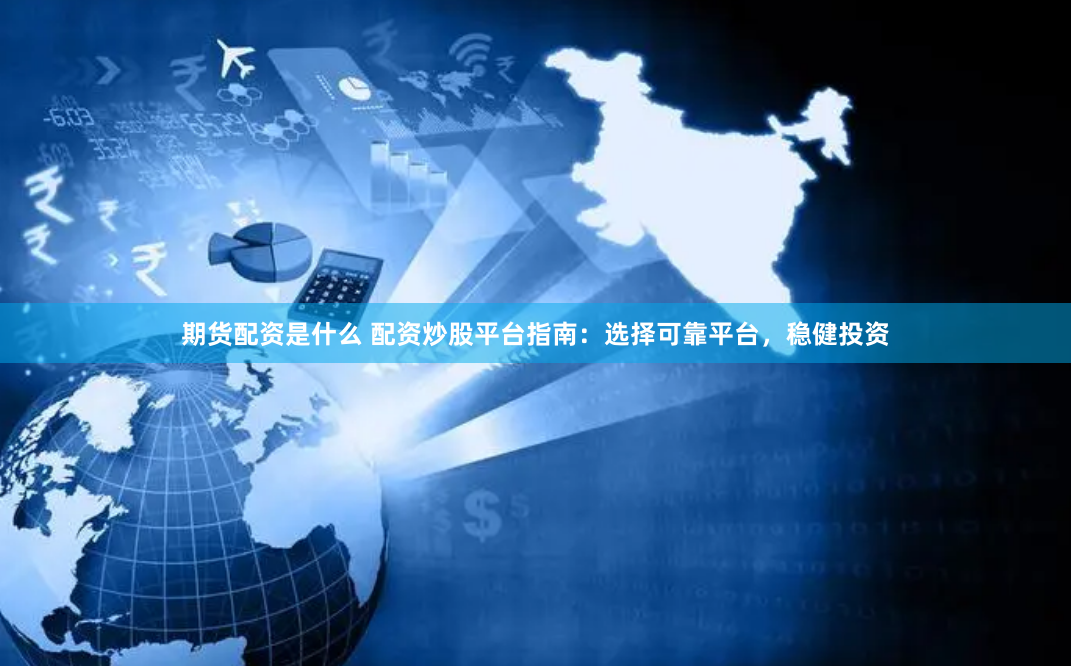 期货配资是什么 配资炒股平台指南：选择可靠平台，稳健投资