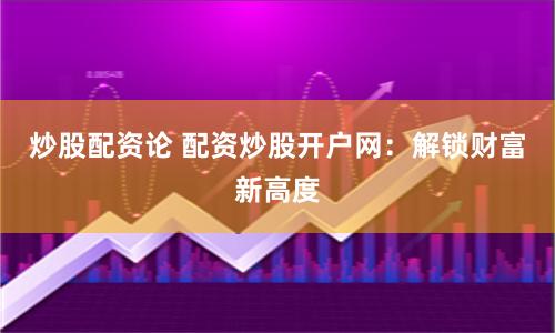 炒股配资论 配资炒股开户网：解锁财富新高度