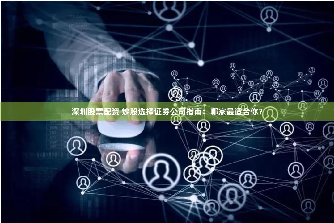 深圳股票配资 炒股选择证券公司指南：哪家最适合你？
