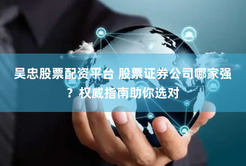 吴忠股票配资平台 股票证券公司哪家强？权威指南助你选对