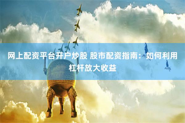 网上配资平台开户炒股 股市配资指南：如何利用杠杆放大收益