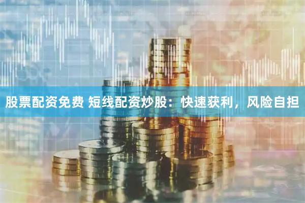 股票配资免费 短线配资炒股：快速获利，风险自担