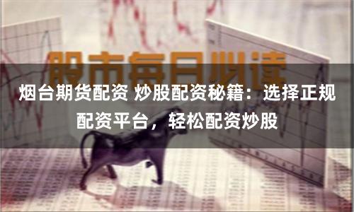 烟台期货配资 炒股配资秘籍：选择正规配资平台，轻松配资炒股