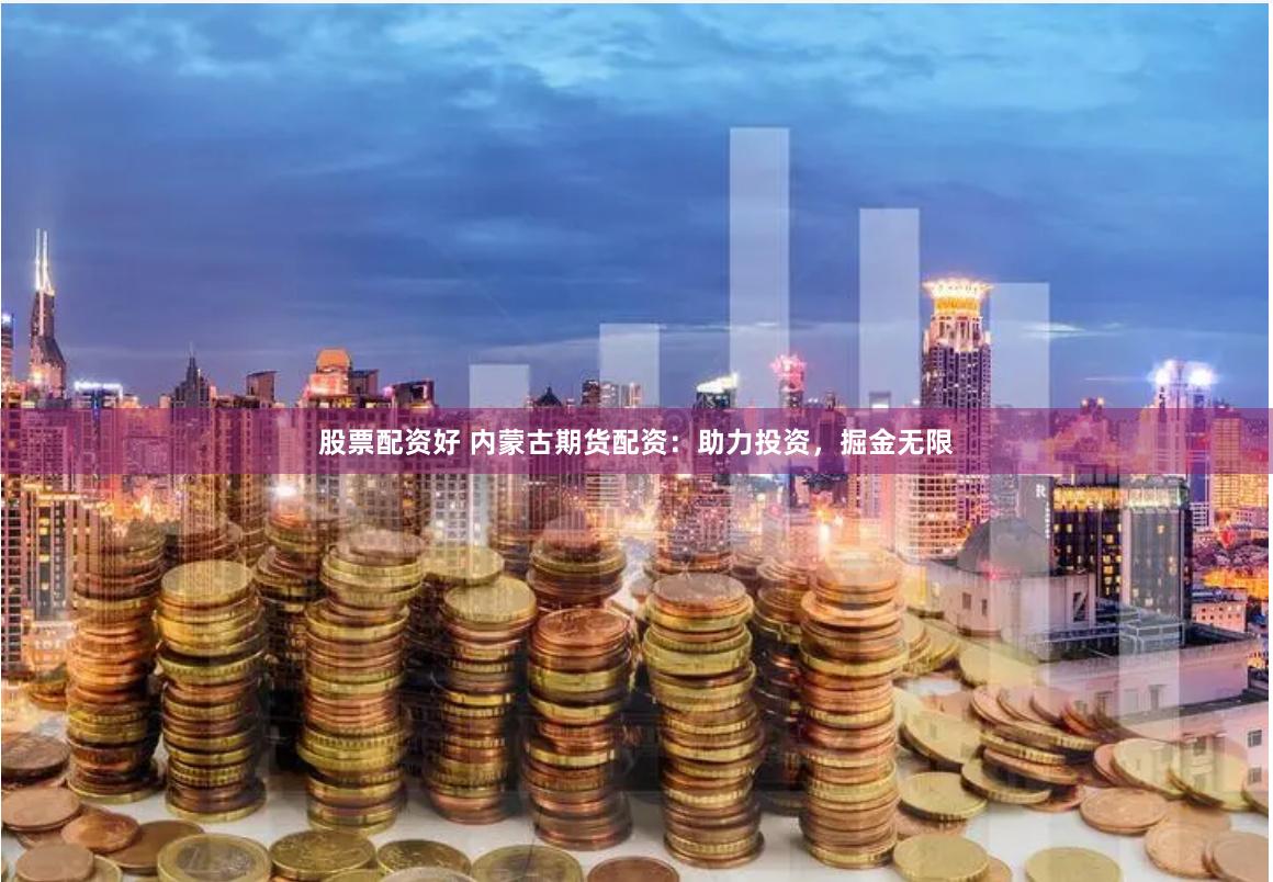 股票配资好 内蒙古期货配资：助力投资，掘金无限