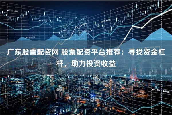 广东股票配资网 股票配资平台推荐：寻找资金杠杆，助力投资收益