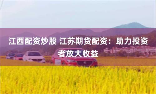 江西配资炒股 江苏期货配资：助力投资者放大收益
