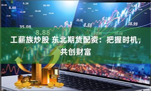 工薪族炒股 东北期货配资：把握时机，共创财富