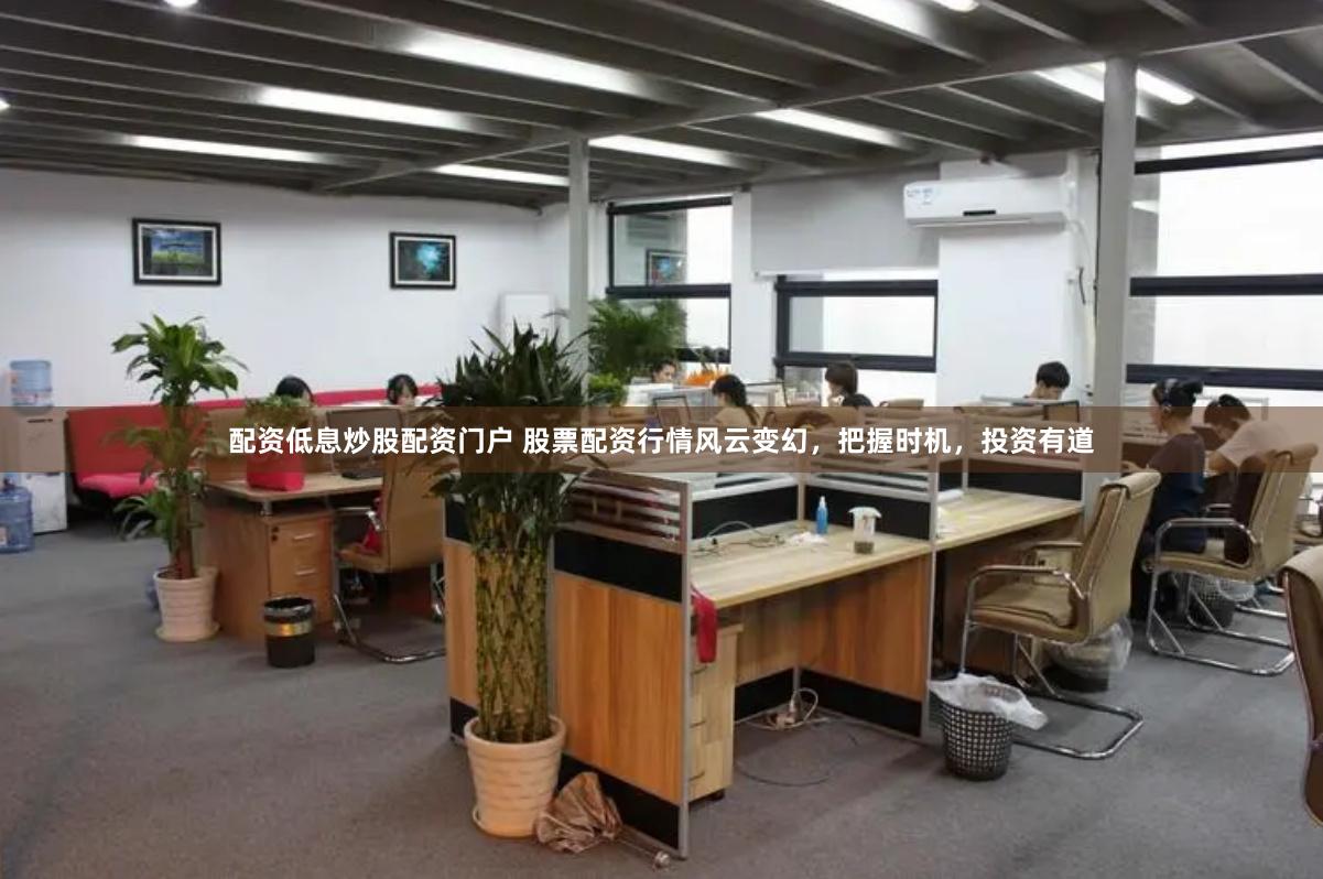 配资低息炒股配资门户 股票配资行情风云变幻，把握时机，投资有道