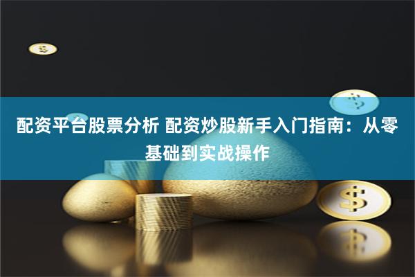配资平台股票分析 配资炒股新手入门指南：从零基础到实战操作
