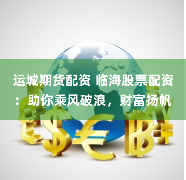 运城期货配资 临海股票配资：助你乘风破浪，财富扬帆