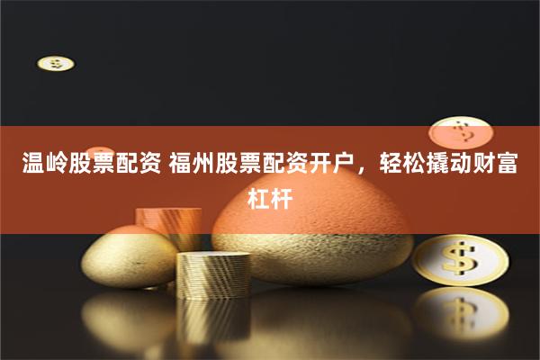 温岭股票配资 福州股票配资开户，轻松撬动财富杠杆